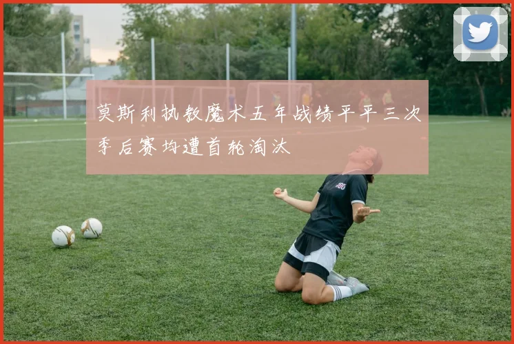 莫斯利执教魔术五年战绩平平三次季后赛均遭首轮淘汰