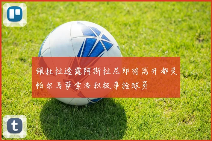 佩杜拉透露阿斯拉尼即将离开都灵帕尔马萨索洛积极争抢球员