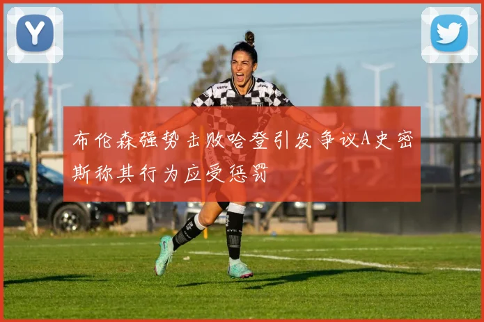 布伦森强势击败哈登引发争议A史密斯称其行为应受惩罚