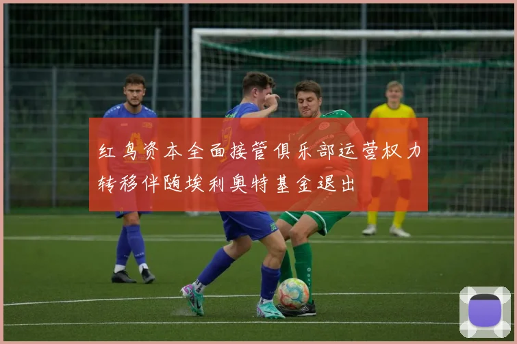 红鸟资本全面接管俱乐部运营权力转移伴随埃利奥特基金退出