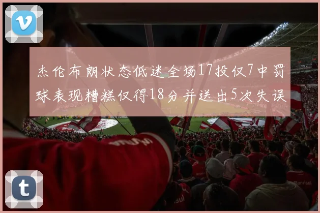 杰伦布朗状态低迷全场17投仅7中罚球表现糟糕仅得18分并送出5次失误