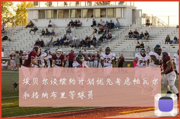 埃贝尔谈续约计划优先考虑帕瓦尔和格纳布里等球员