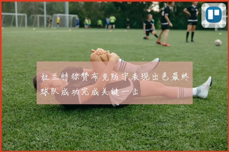 杜兰特称赞布克防守表现出色最终球队成功完成关键一击