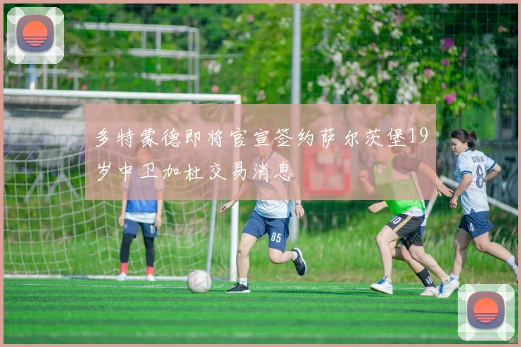 多特蒙德即将官宣签约萨尔茨堡19岁中卫加杜交易消息