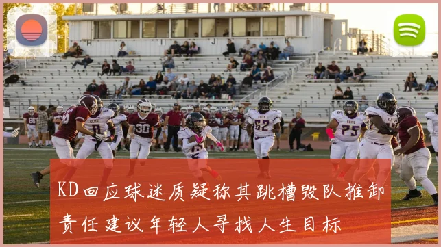 KD回应球迷质疑称其跳槽毁队推卸责任建议年轻人寻找人生目标