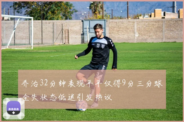 乔治32分钟表现平平仅得9分三分球全失状态低迷引发热议