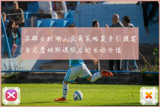 苏群分析湖人交易策略夏季引援需考虑詹姆斯退役后的长远价值